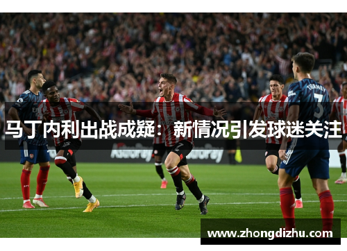 马丁内利出战成疑：新情况引发球迷关注